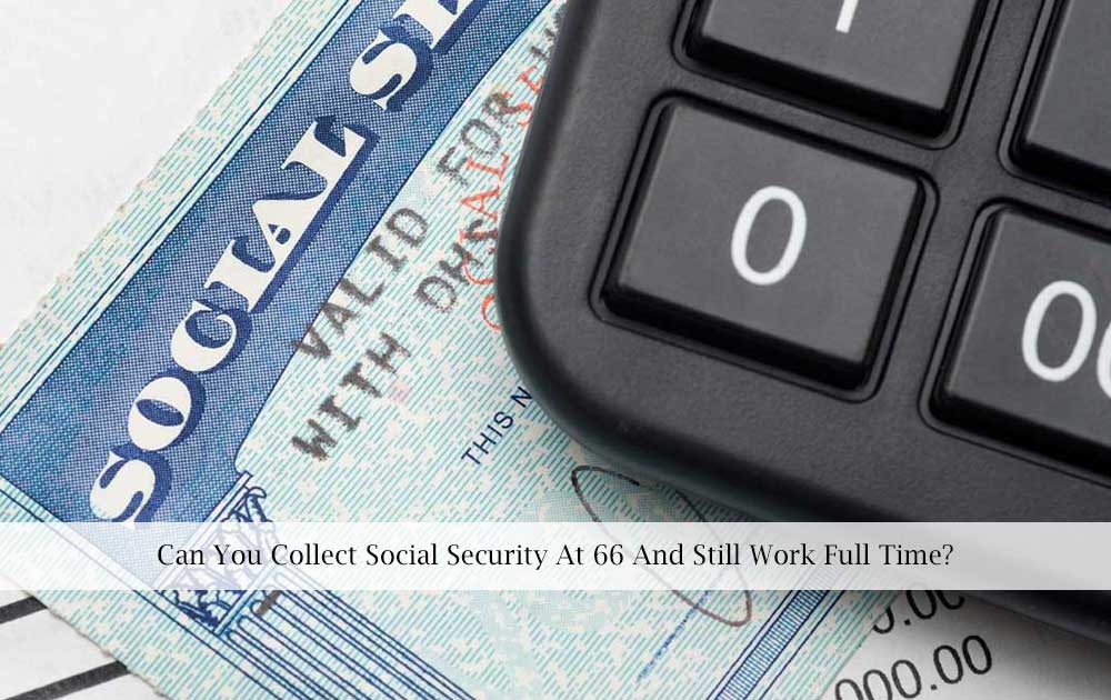 blog/2022/08/Can-You-Collect-Social-Security-At-66-And-Still-Work-Full-Time.jpg
